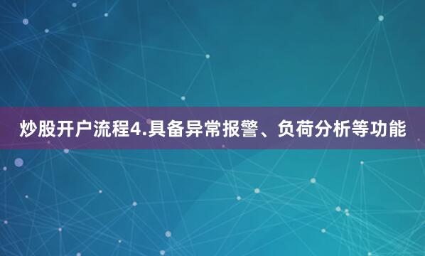 炒股开户流程4.具备异常报警、负荷分析等功能