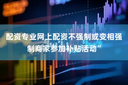 配资专业网上配资不强制或变相强制商家参加补贴活动”
