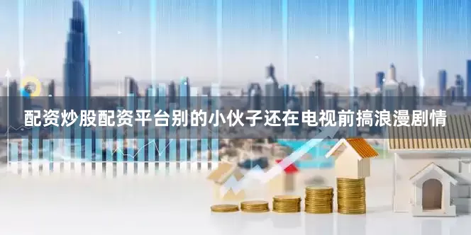 配资炒股配资平台别的小伙子还在电视前搞浪漫剧情