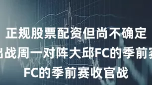 正规股票配资但尚不确定他能否出战周一对阵大邱FC的季前赛收官战