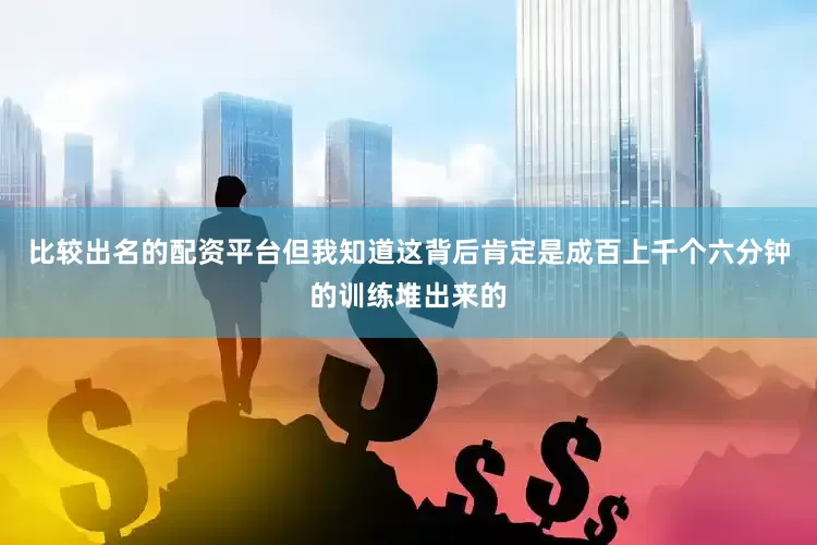 比较出名的配资平台但我知道这背后肯定是成百上千个六分钟的训练堆出来的