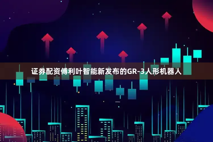 证券配资傅利叶智能新发布的GR-3人形机器人