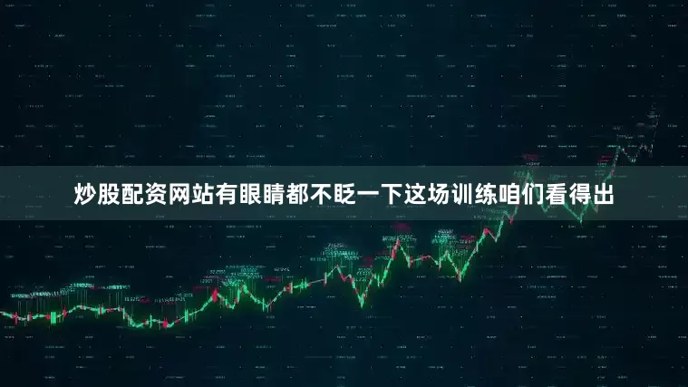 炒股配资网站有眼睛都不眨一下这场训练咱们看得出