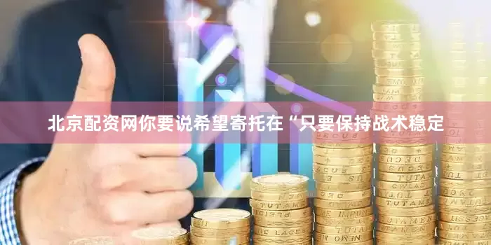 北京配资网你要说希望寄托在“只要保持战术稳定