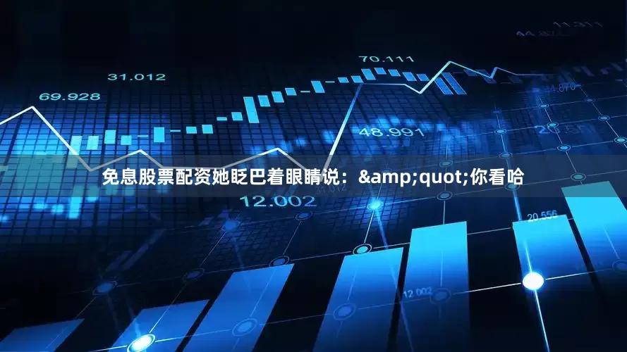 免息股票配资她眨巴着眼睛说：&quot;你看哈