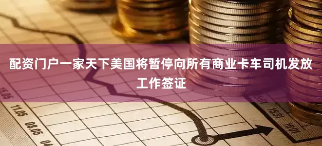 配资门户一家天下美国将暂停向所有商业卡车司机发放工作签证