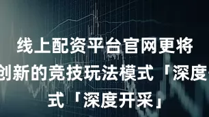 线上配资平台官网更将引入创新的竞技玩法模式「深度开采」