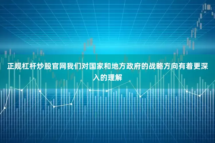 正规杠杆炒股官网我们对国家和地方政府的战略方向有着更深入的理解