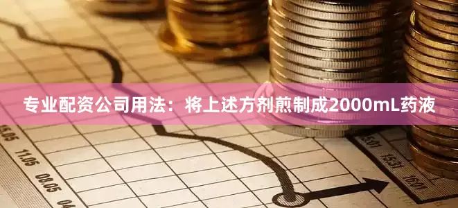 专业配资公司用法：将上述方剂煎制成2000mL药液
