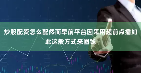 炒股配资怎么配然而早前平台因采用超前点播如此这般方式来圈钱