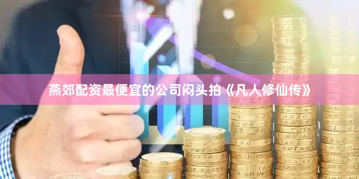 燕郊配资最便宜的公司闷头拍《凡人修仙传》
